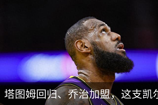 塔图姆回归、乔治加盟，这支凯尔特人到底算不算争冠队？